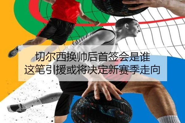 切尔西换帅后首签会是谁 这笔引援或将决定新赛季走向