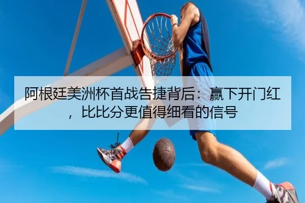 阿根廷美洲杯首战告捷背后：赢下开门红，比比分更值得细看的信号（ningyule）